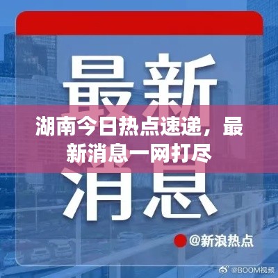 湖南今日熱點(diǎn)速遞，最新消息一網(wǎng)打盡