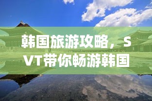 韓國(guó)旅游攻略，SVT帶你暢游韓國(guó)美景