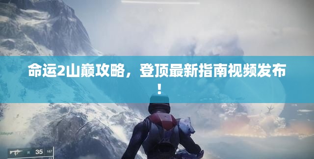 命運(yùn)2山巔攻略，登頂最新指南視頻發(fā)布！