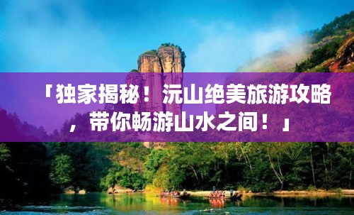 「獨(dú)家揭秘！沅山絕美旅游攻略，帶你暢游山水之間！」