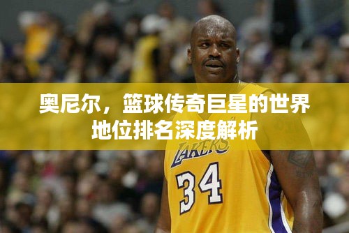 奧尼爾，籃球傳奇巨星的世界地位排名深度解析