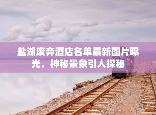 鹽湖廢棄酒店名單最新圖片曝光，神秘景象引人探秘