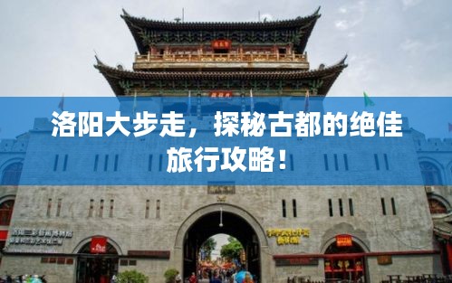 洛陽大步走，探秘古都的絕佳旅行攻略！