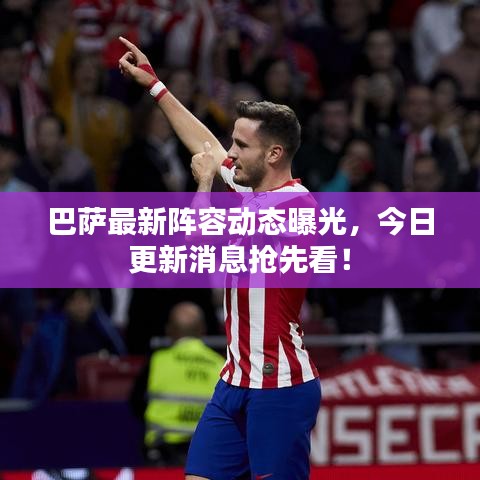 巴薩最新陣容動態(tài)曝光，今日更新消息搶先看！