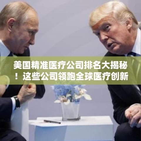 美國精準(zhǔn)醫(yī)療公司排名大揭秘！這些公司領(lǐng)跑全球醫(yī)療創(chuàng)新領(lǐng)域