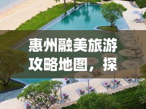 惠州融美旅游攻略地圖，探索無限美麗的惠州之旅