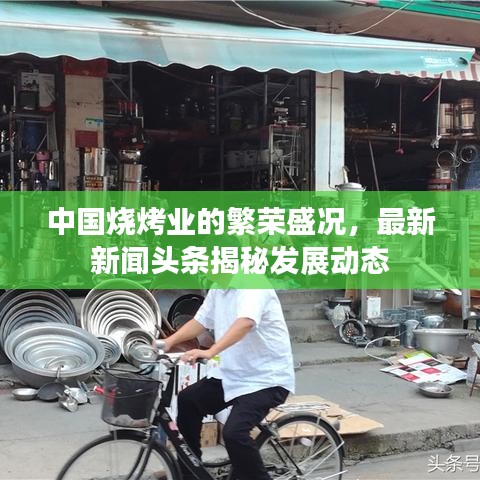 中國燒烤業(yè)的繁榮盛況，最新新聞頭條揭秘發(fā)展動態(tài)
