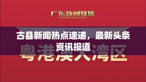 古縣新聞熱點速遞，最新頭條資訊報道
