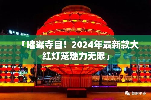 「璀璨奪目！2024年最新款大紅燈籠魅力無限」
