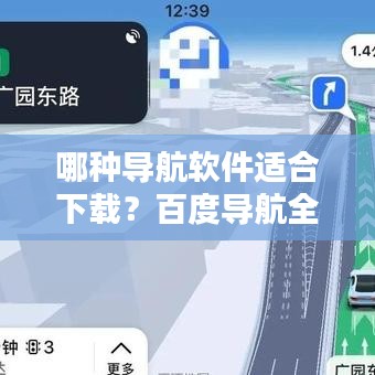 哪種導(dǎo)航軟件適合下載？百度導(dǎo)航全面解析與推薦