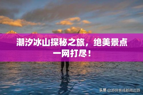 潮汐冰山探秘之旅，絕美景點一網(wǎng)打盡！