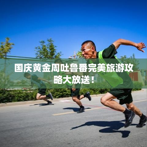 國(guó)慶黃金周吐魯番完美旅游攻略大放送！