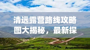 清遠(yuǎn)露營(yíng)路線攻略圖大揭秘，最新探索自然之旅啟程！