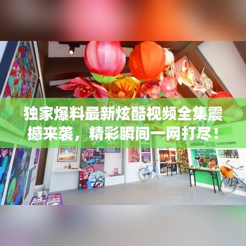 獨(dú)家爆料最新炫酷視頻全集震撼來襲，精彩瞬間一網(wǎng)打盡！