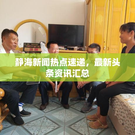 靜海新聞熱點(diǎn)速遞，最新頭條資訊匯總