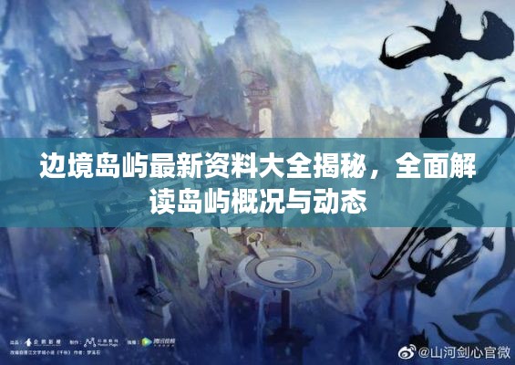 邊境島嶼最新資料大全揭秘，全面解讀島嶼概況與動態(tài)