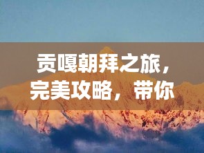 貢嘎朝拜之旅，完美攻略，帶你領(lǐng)略神秘風(fēng)光！
