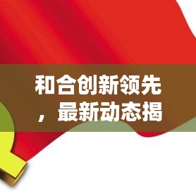 和合創(chuàng)新領(lǐng)先，最新動(dòng)態(tài)揭秘，塑造未來(lái)新篇章