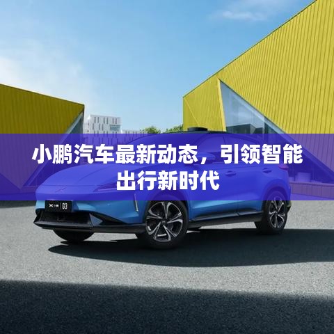 小鵬汽車最新動(dòng)態(tài)，引領(lǐng)智能出行新時(shí)代