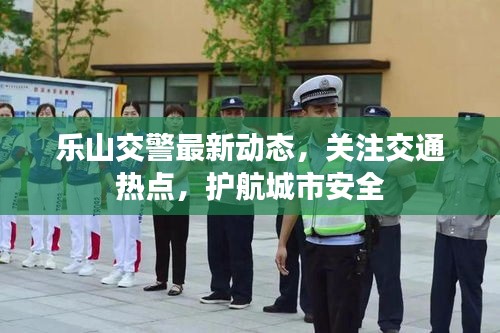 樂(lè)山交警最新動(dòng)態(tài)，關(guān)注交通熱點(diǎn)，護(hù)航城市安全