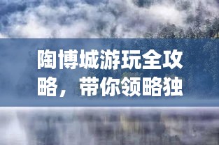 陶博城游玩全攻略，帶你領(lǐng)略獨特魅力！