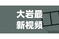 大巖最新視頻動(dòng)態(tài)揭秘，今日消息一網(wǎng)打盡！