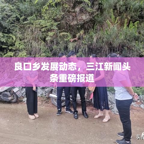 良口鄉(xiāng)發(fā)展動態(tài)，三江新聞頭條重磅報道