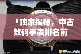 「獨(dú)家揭秘，中古數(shù)碼手表排名前十，哪款最受追捧？」