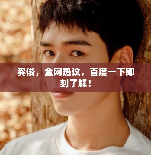 龔俊，全網(wǎng)熱議，百度一下即刻了解！