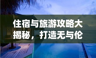 住宿與旅游攻略大揭秘，打造無與倫比的完美旅行體驗！