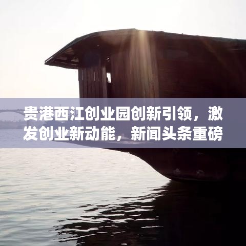 貴港西江創(chuàng)業(yè)園創(chuàng)新引領，激發(fā)創(chuàng)業(yè)新動能，新聞頭條重磅報道