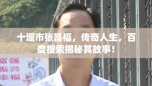 十堰市張昌福，傳奇人生，百度搜索揭秘其故事！