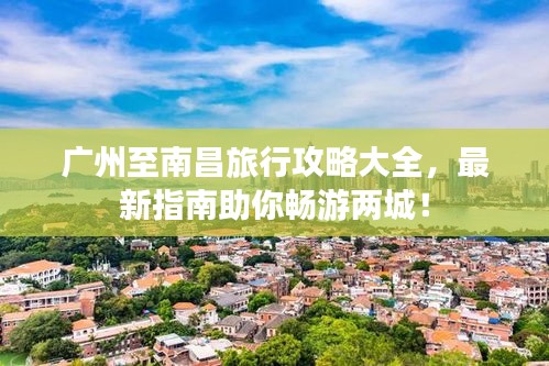 廣州至南昌旅行攻略大全，最新指南助你暢游兩城！
