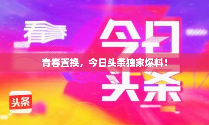 青春置換，今日頭條獨(dú)家爆料！