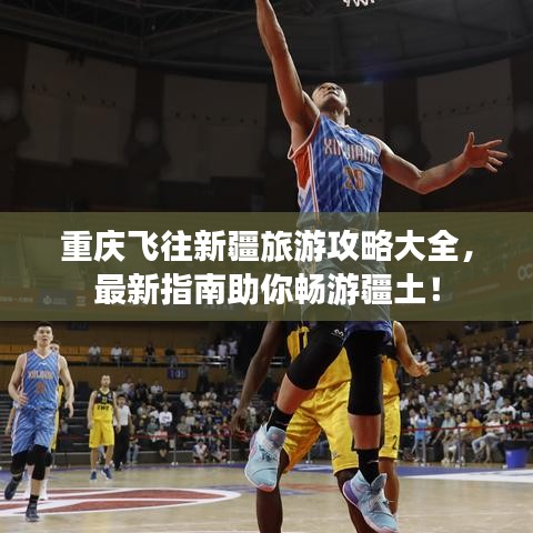 重慶飛往新疆旅游攻略大全，最新指南助你暢游疆土！