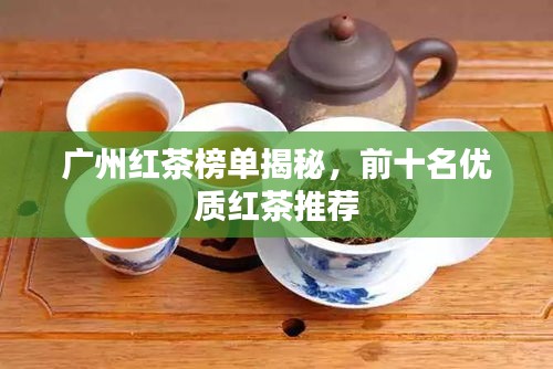 廣州紅茶榜單揭秘，前十名優(yōu)質(zhì)紅茶推薦
