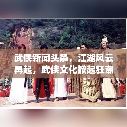 武俠新聞頭條，江湖風(fēng)云再起，武俠文化掀起狂潮