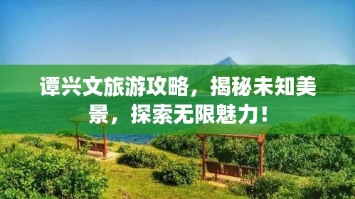 譚興文旅游攻略，揭秘未知美景，探索無限魅力！