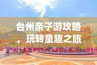 臺(tái)州親子游攻略，玩轉(zhuǎn)童趣之旅！