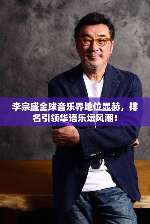 李宗盛全球音樂界地位顯赫，排名引領(lǐng)華語樂壇風潮！