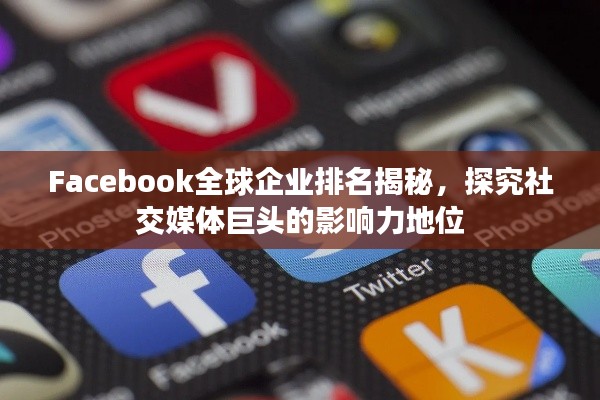 Facebook全球企業(yè)排名揭秘，探究社交媒體巨頭的影響力地位