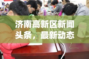 濟(jì)南高新區(qū)新聞頭條，最新動態(tài)與熱點(diǎn)事件一網(wǎng)打盡！