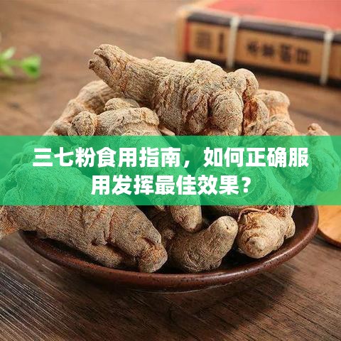 三七粉食用指南，如何正確服用發(fā)揮最佳效果？