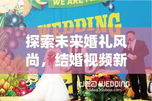 探索未來婚禮風(fēng)尚，結(jié)婚視頻新紀(jì)元，創(chuàng)意記錄方式獻(xiàn)禮美好婚姻