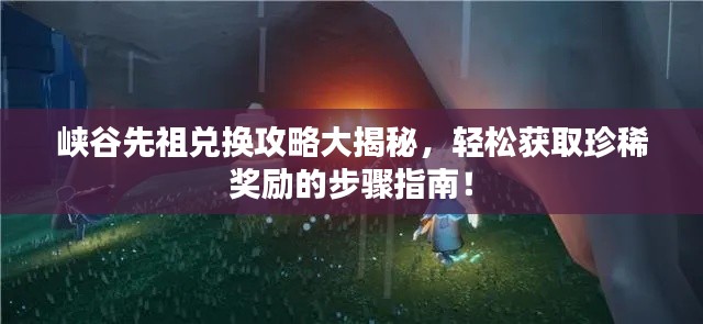 峽谷先祖兌換攻略大揭秘，輕松獲取珍稀獎(jiǎng)勵(lì)的步驟指南！