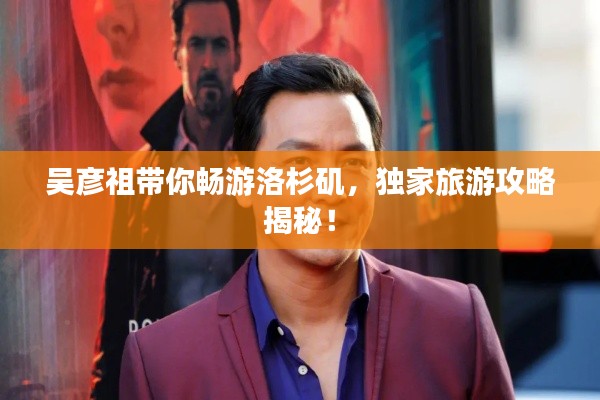 吳彥祖帶你暢游洛杉磯，獨(dú)家旅游攻略揭秘！