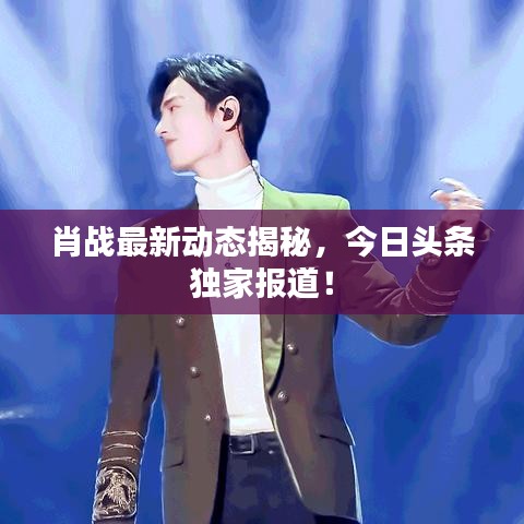 肖戰(zhàn)最新動(dòng)態(tài)揭秘，今日頭條獨(dú)家報(bào)道！