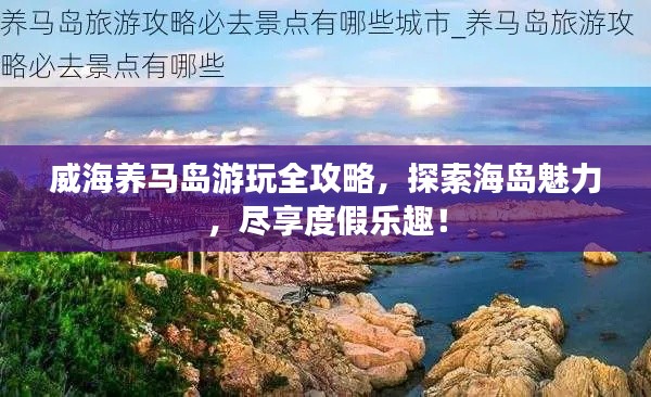 威海養(yǎng)馬島游玩全攻略，探索海島魅力，盡享度假樂趣！
