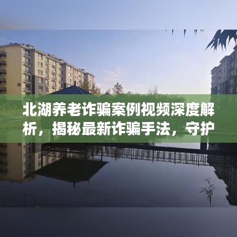 北湖養(yǎng)老詐騙案例視頻深度解析，揭秘最新詐騙手法，守護(hù)老年人財產(chǎn)安全