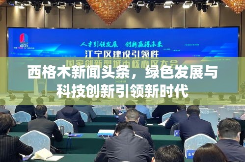 西格木新聞?lì)^條，綠色發(fā)展與科技創(chuàng)新引領(lǐng)新時(shí)代